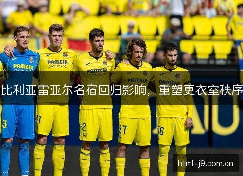 比利亚雷亚尔名宿回归影响,重塑更衣室秩序 比利亚雷亚尔名宿回归影响,重塑更衣室秩序