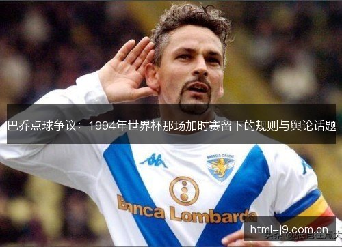 巴乔点球争议:1994年世界杯那场加时赛留下的规则与舆论话题 巴乔点球争议:1994年世界杯那场加时赛留下的规则与舆论话题